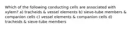 Which of the following conducting cells are associated with xylem? a) tracheids & vessel elements b) sieve-tube members & companion cells c) vessel elements & companion cells d) tracheids & sieve-tube members