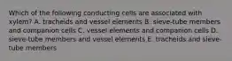 Which of the following conducting cells are associated with xylem? A. tracheids and vessel elements B. sieve-tube members and companion cells C. vessel elements and companion cells D. sieve-tube members and vessel elements E. tracheids and sieve-tube members