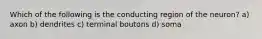 Which of the following is the conducting region of the neuron? a) axon b) dendrites c) terminal boutons d) soma