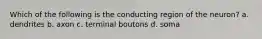 Which of the following is the conducting region of the neuron? a. dendrites b. axon c. terminal boutons d. soma