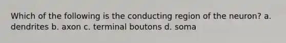 Which of the following is the conducting region of the neuron? a. dendrites b. axon c. terminal boutons d. soma