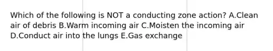 Which of the following is NOT a conducting zone action? A.Clean air of debris B.Warm incoming air C.Moisten the incoming air D.Conduct air into the lungs E.Gas exchange