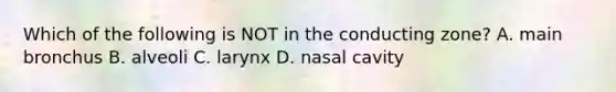 Which of the following is NOT in the conducting zone? A. main bronchus B. alveoli C. larynx D. nasal cavity