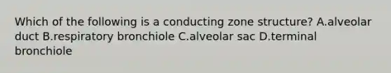 Which of the following is a conducting zone structure? A.alveolar duct B.respiratory bronchiole C.alveolar sac D.terminal bronchiole