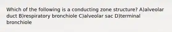 Which of the following is a conducting zone structure? A)alveolar duct B)respiratory bronchiole C)alveolar sac D)terminal bronchiole