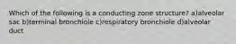 Which of the following is a conducting zone structure? a)alveolar sac b)terminal bronchiole c)respiratory bronchiole d)alveolar duct