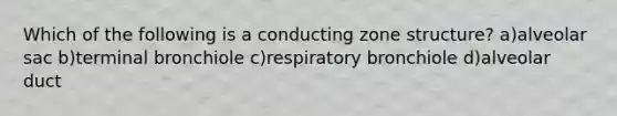 Which of the following is a conducting zone structure? a)alveolar sac b)terminal bronchiole c)respiratory bronchiole d)alveolar duct