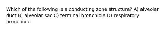 Which of the following is a conducting zone structure? A) alveolar duct B) alveolar sac C) terminal bronchiole D) respiratory bronchiole