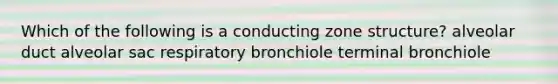 Which of the following is a conducting zone structure? alveolar duct alveolar sac respiratory bronchiole terminal bronchiole