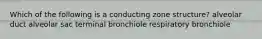 Which of the following is a conducting zone structure? alveolar duct alveolar sac terminal bronchiole respiratory bronchiole