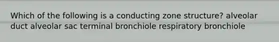 Which of the following is a conducting zone structure? alveolar duct alveolar sac terminal bronchiole respiratory bronchiole