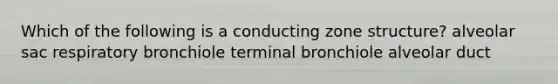 Which of the following is a conducting zone structure? alveolar sac respiratory bronchiole terminal bronchiole alveolar duct