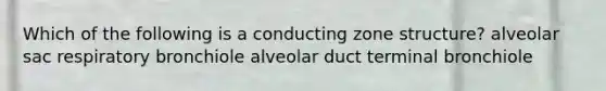 Which of the following is a conducting zone structure? alveolar sac respiratory bronchiole alveolar duct terminal bronchiole