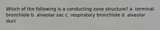 Which of the following is a conducting zone structure? a. terminal bronchiole b. alveolar sac c. respiratory bronchiole d. alveolar duct