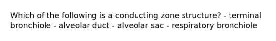 Which of the following is a conducting zone structure? - terminal bronchiole - alveolar duct - alveolar sac - respiratory bronchiole