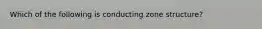Which of the following is conducting zone structure?