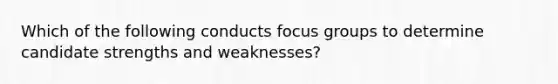 Which of the following conducts <a href='https://www.questionai.com/knowledge/kM0xAauzxe-focus-groups' class='anchor-knowledge'>focus groups</a> to determine candidate strengths and weaknesses?