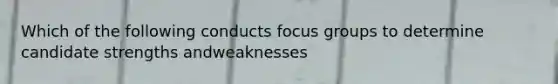 Which of the following conducts focus groups to determine candidate strengths andweaknesses