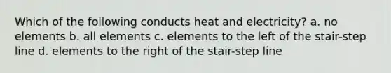 Which of the following conducts heat and electricity? a. no elements b. all elements c. elements to the left of the stair-step line d. elements to the right of the stair-step line