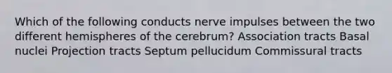 Which of the following conducts nerve impulses between the two different hemispheres of the cerebrum? Association tracts Basal nuclei Projection tracts Septum pellucidum Commissural tracts