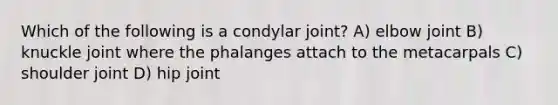 Which of the following is a condylar joint? A) elbow joint B) knuckle joint where the phalanges attach to the metacarpals C) shoulder joint D) hip joint