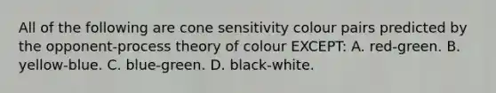 All of the following are cone sensitivity colour pairs predicted by the opponent-process theory of colour EXCEPT: A. red-green. B. yellow-blue. C. blue-green. D. black-white.