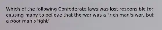 Which of the following Confederate laws was lost responsible for causing many to believe that the war was a "rich man's war, but a poor man's fight"