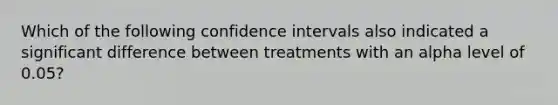 Which of the following confidence intervals also indicated a significant difference between treatments with an alpha level of 0.05?