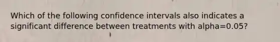 Which of the following confidence intervals also indicates a significant difference between treatments with alpha=0.05?