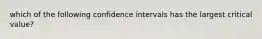 which of the following confidence intervals has the largest critical value?