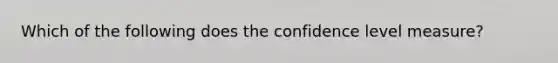 Which of the following does the confidence level measure?