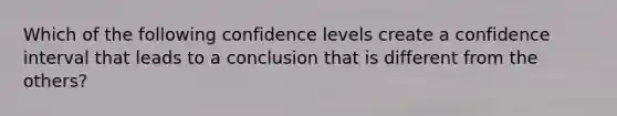 Which of the following confidence levels create a confidence interval that leads to a conclusion that is different from the others?