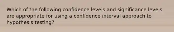 Which of the following confidence levels and significance levels are appropriate for using a confidence interval approach to hypothesis testing?