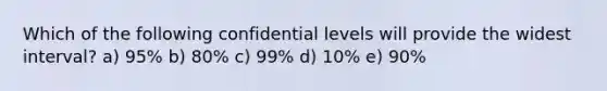 Which of the following confidential levels will provide the widest interval? a) 95% b) 80% c) 99% d) 10% e) 90%