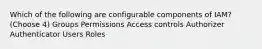 Which of the following are configurable components of IAM? (Choose 4) Groups Permissions Access controls Authorizer Authenticator Users Roles