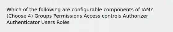 Which of the following are configurable components of IAM? (Choose 4) Groups Permissions Access controls Authorizer Authenticator Users Roles