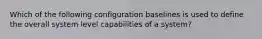 Which of the following configuration baselines is used to define the overall system level capabilities of a system?