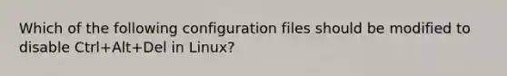 Which of the following configuration files should be modified to disable Ctrl+Alt+Del in Linux?