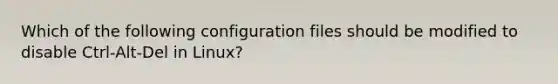 Which of the following configuration files should be modified to disable Ctrl-Alt-Del in Linux?