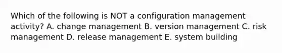 Which of the following is NOT a configuration management activity? A. change management B. version management C. risk management D. release management E. system building