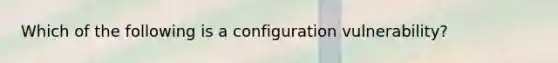 Which of the following is a configuration vulnerability?