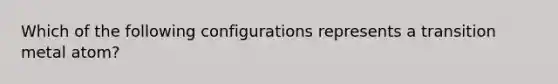 Which of the following configurations represents a transition metal atom?