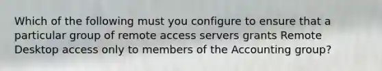 Which of the following must you configure to ensure that a particular group of remote access servers grants Remote Desktop access only to members of the Accounting group?