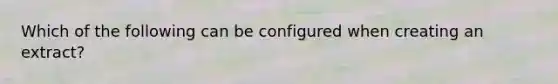 Which of the following can be configured when creating an extract?