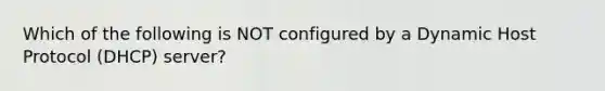 Which of the following is NOT configured by a Dynamic Host Protocol (DHCP) server?