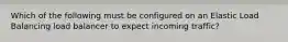 Which of the following must be configured on an Elastic Load Balancing load balancer to expect incoming traffic?