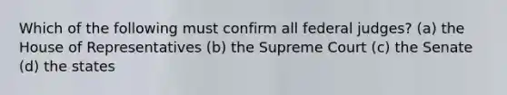 Which of the following must confirm all federal judges? (a) the House of Representatives (b) the Supreme Court (c) the Senate (d) the states