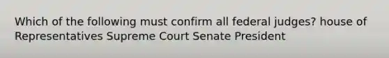 Which of the following must confirm all federal judges? house of Representatives Supreme Court Senate President