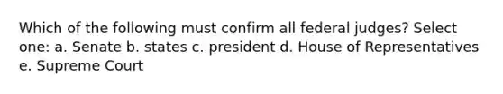 Which of the following must confirm all federal judges? Select one: a. Senate b. states c. president d. House of Representatives e. Supreme Court