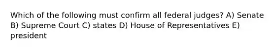 Which of the following must confirm all federal judges? A) Senate B) Supreme Court C) states D) House of Representatives E) president